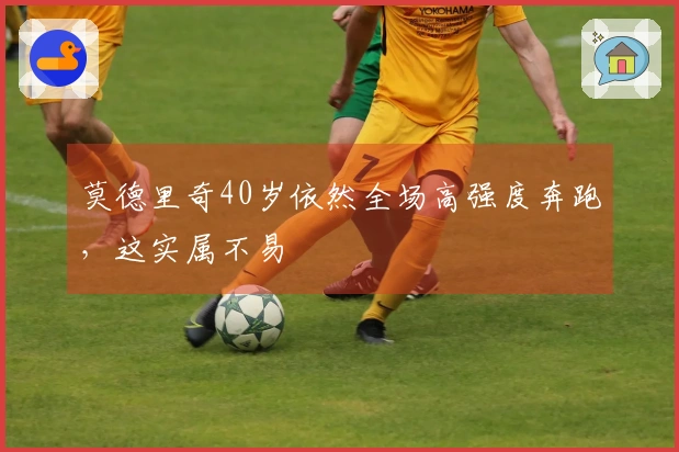 莫德里奇40岁依然全场高强度奔跑，这实属不易