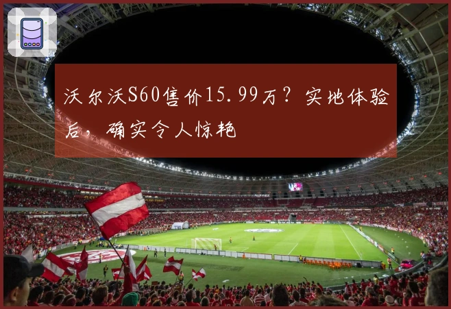 沃尔沃S60售价15.99万？实地体验后，确实令人惊艳