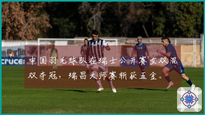 中国羽毛球队在瑞士公开赛女双混双夺冠，瑞昌大师赛斩获五金。