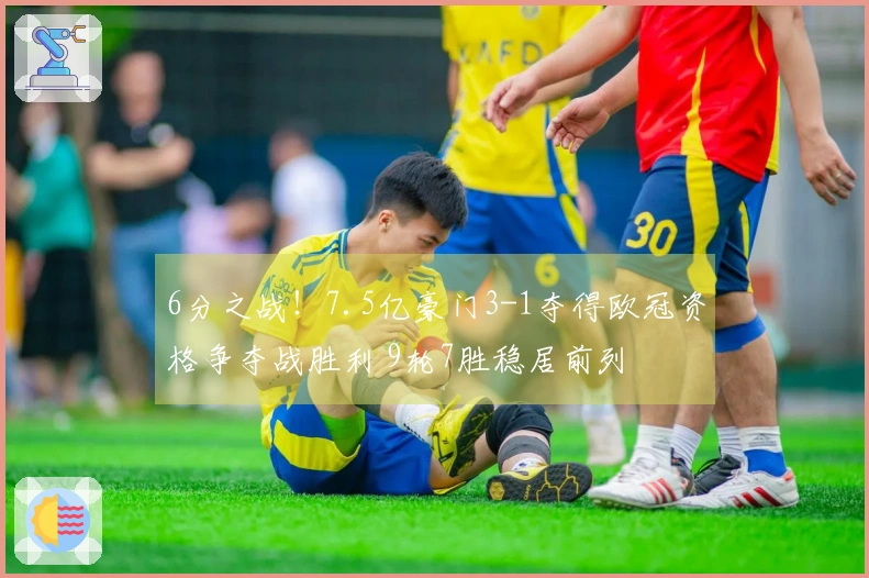 6分之战！7.5亿豪门3-1夺得欧冠资格争夺战胜利 9轮7胜稳居前列