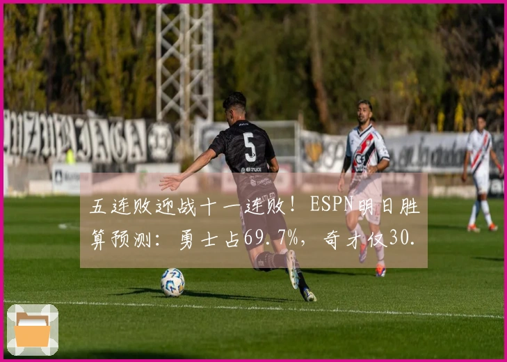 五连败迎战十一连败！ESPN明日胜算预测：勇士占69.7%，奇才仅30.3%