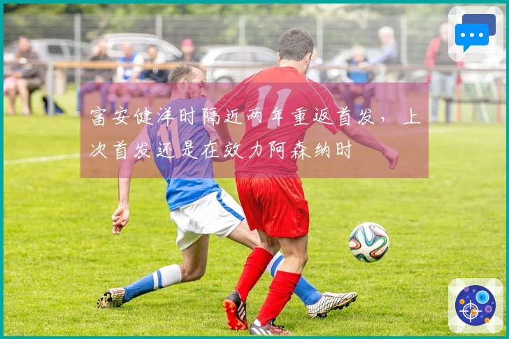 富安健洋时隔近两年重返首发，上次首发还是在效力阿森纳时