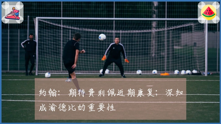 约翰：期待费利佩近期康复；深知成渝德比的重要性