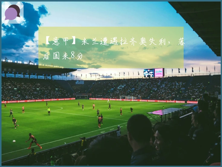 【意甲】米兰遭遇拉齐奥失利，落后国米8分