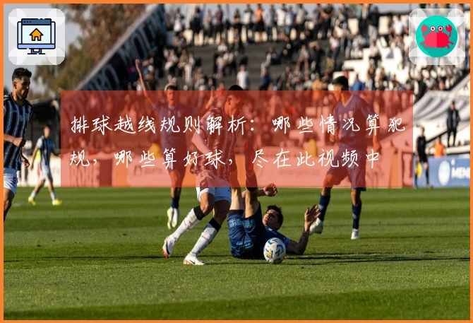 排球越线规则解析：哪些情况算犯规，哪些算好球，尽在此视频中