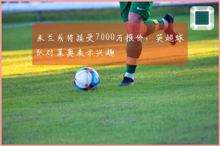 米兰或将接受7000万报价，英超球队对莱奥表示兴趣