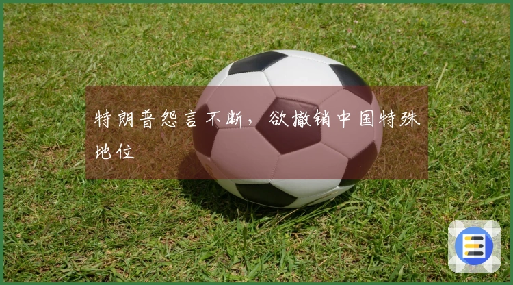 特朗普怨言不断，欲撤销中国特殊地位