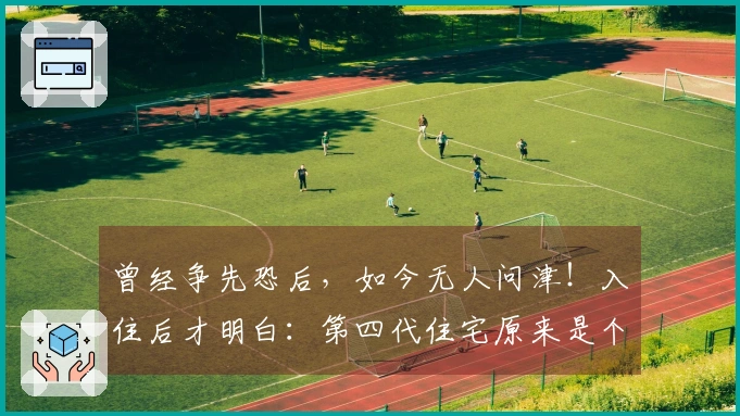 曾经争先恐后，如今无人问津！入住后才明白：第四代住宅原来是个陷阱