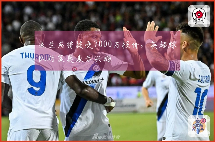 米兰或将接受7000万报价，英超球队对莱奥表示兴趣