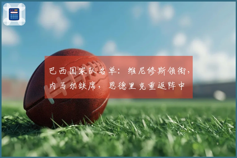 巴西国家队名单：维尼修斯领衔，内马尔缺席，恩德里克重返阵中