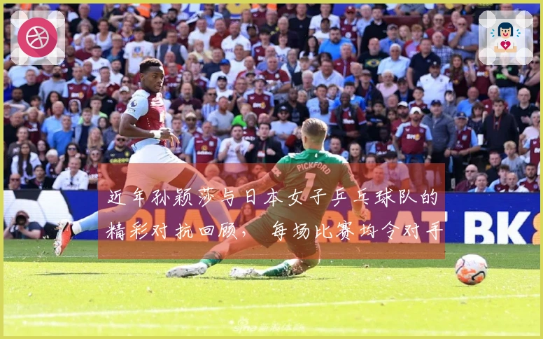 近年孙颖莎与日本女子乒乓球队的精彩对抗回顾， 每场比赛均令对手泪洒赛场