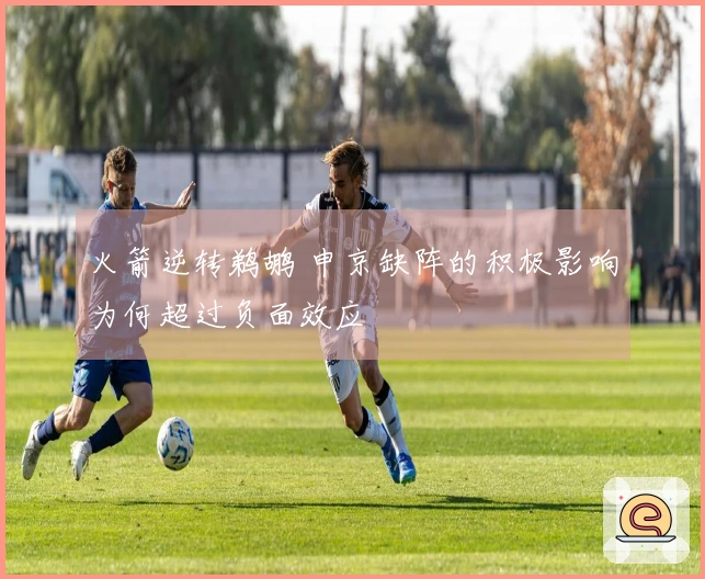 火箭逆转鹈鹕 申京缺阵的积极影响为何超过负面效应