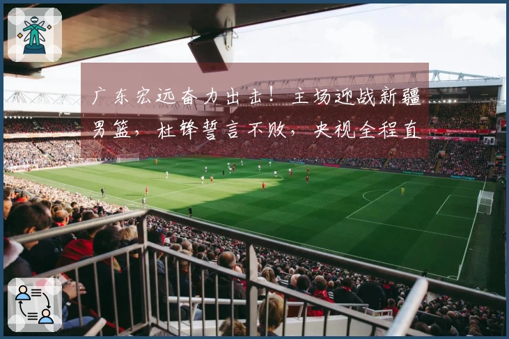 广东宏远奋力出击！主场迎战新疆男篮，杜锋誓言不败，央视全程直播