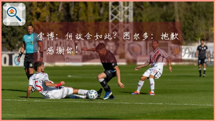 索博:何故会如此?图尔多:抱歉,感谢你!